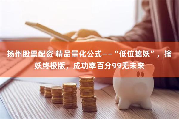 扬州股票配资 精品量化公式——“低位擒妖”，擒妖终极版，成功率百分99无未来