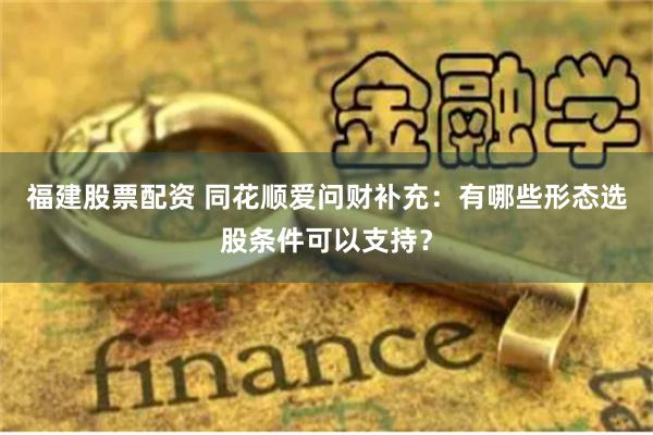 福建股票配资 同花顺爱问财补充：有哪些形态选股条件可以支持？