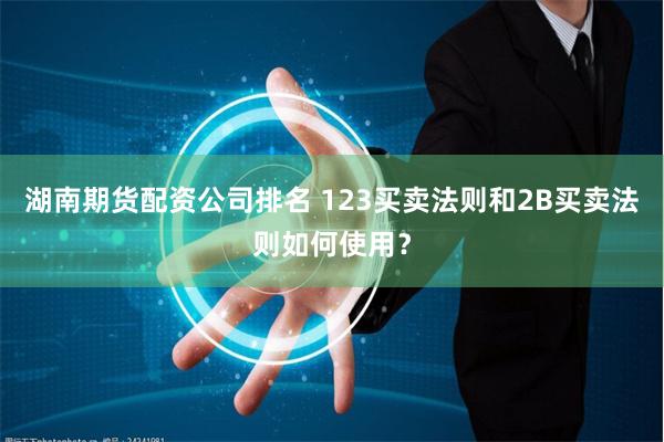 湖南期货配资公司排名 123买卖法则和2B买卖法则如何使用？