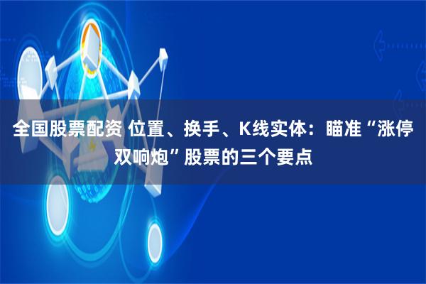 全国股票配资 位置、换手、K线实体：瞄准“涨停双响炮”股票的三个要点