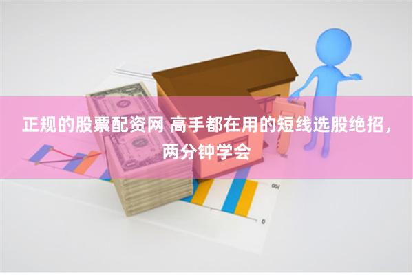 正规的股票配资网 高手都在用的短线选股绝招，两分钟学会