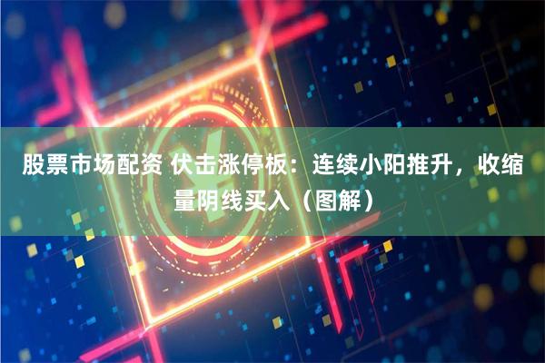 股票市场配资 伏击涨停板：连续小阳推升，收缩量阴线买入（图解）