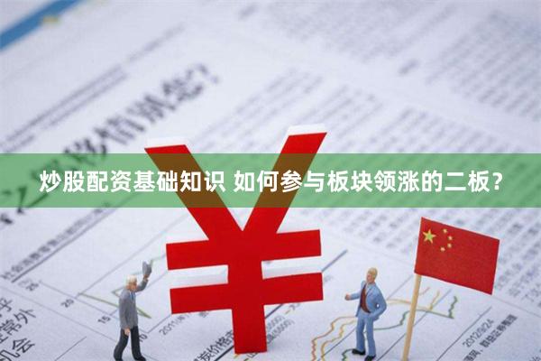 炒股配资基础知识 如何参与板块领涨的二板？