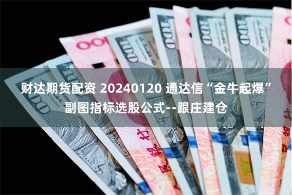 财达期货配资 20240120 通达信“金牛起爆”副图指标选股公式--跟庄建仓