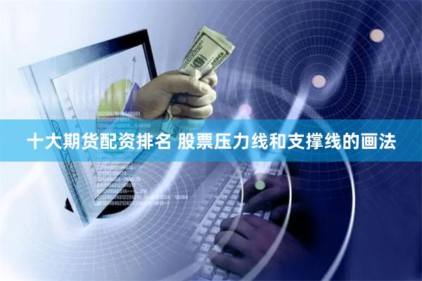 十大期货配资排名 股票压力线和支撑线的画法