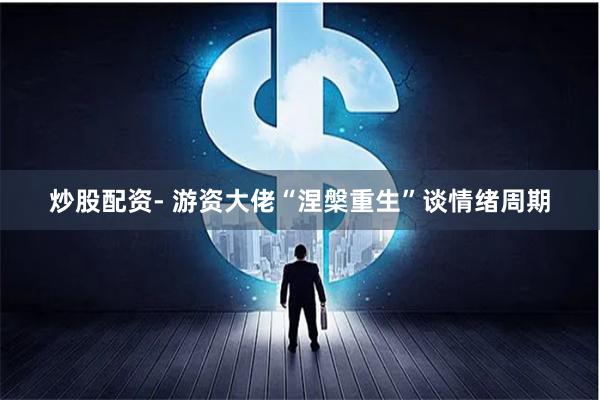 炒股配资- 游资大佬“涅槃重生”谈情绪周期
