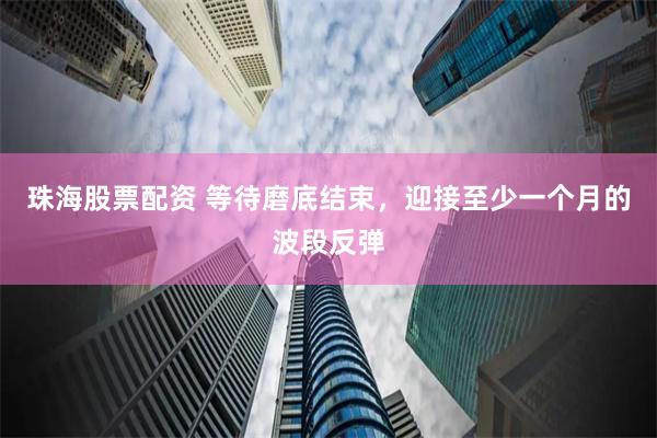 珠海股票配资 等待磨底结束，迎接至少一个月的波段反弹