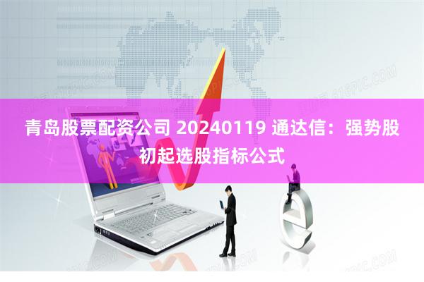 青岛股票配资公司 20240119 通达信：强势股初起选股指标公式