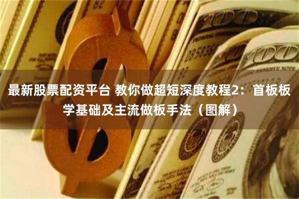 最新股票配资平台 教你做超短深度教程2：首板板学基础及主流做板手法（图解）