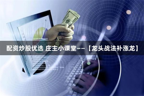 配资炒股优选 庄主小课堂——【龙头战法补涨龙】