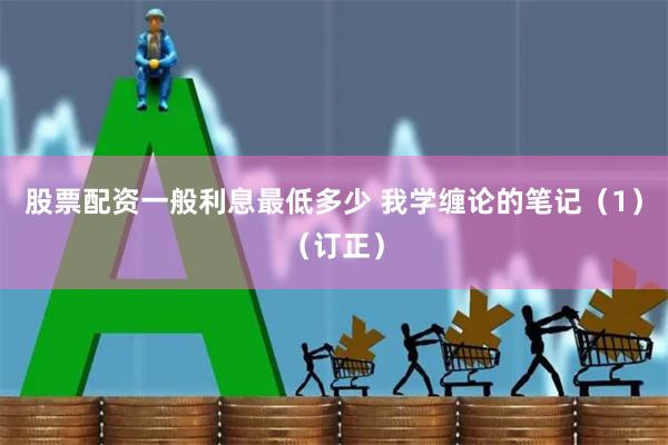 股票配资一般利息最低多少 我学缠论的笔记（1）（订正）