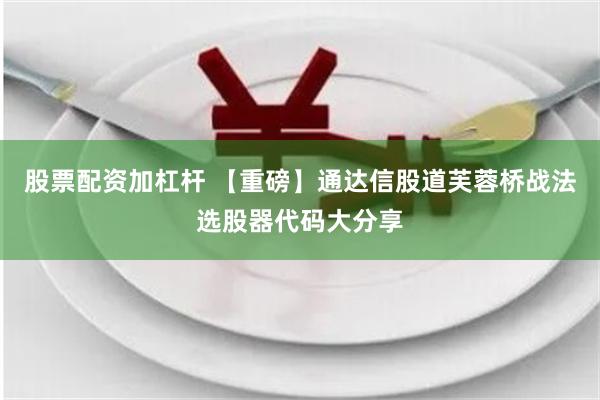 股票配资加杠杆 【重磅】通达信股道芙蓉桥战法选股器代码大分享