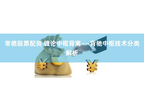 常德股票配资 缠论中枢背离——背驰中枢技术分类解析