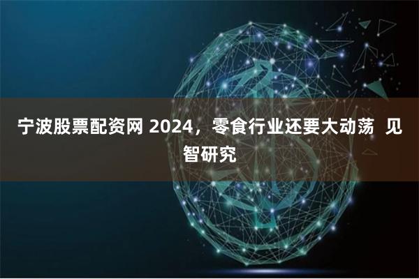 宁波股票配资网 2024，零食行业还要大动荡  见智研究