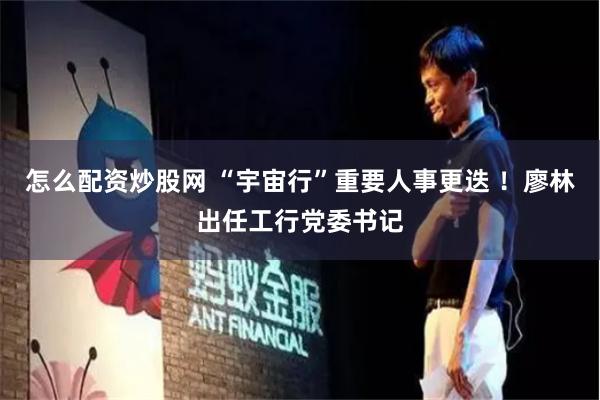 怎么配资炒股网 “宇宙行”重要人事更迭 ！廖林出任工行党委书记