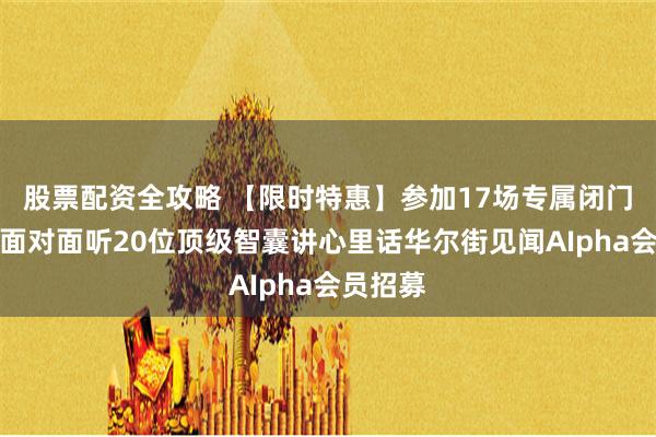 股票配资全攻略 【限时特惠】参加17场专属闭门私享，面对面听20位顶级智囊讲心里话华尔街见闻AIpha会员招募