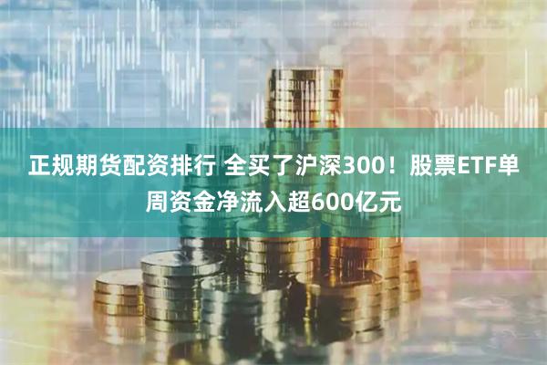 正规期货配资排行 全买了沪深300！股票ETF单周资金净流入超600亿元