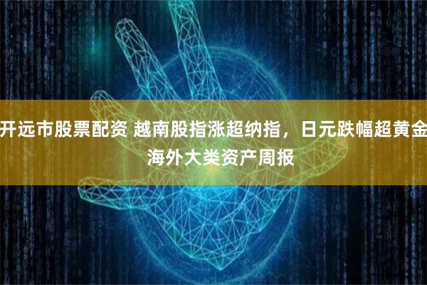 开远市股票配资 越南股指涨超纳指，日元跌幅超黄金   海外大类资产周报