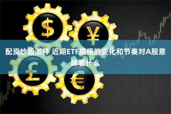 配资炒股怎样 近期ETF规模的变化和节奏对A股意味着什么