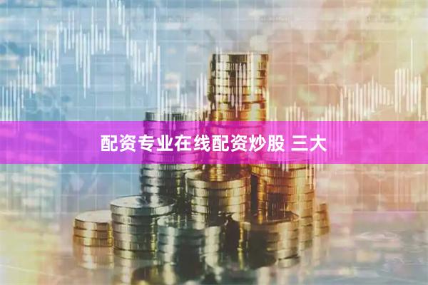 配资专业在线配资炒股 三大