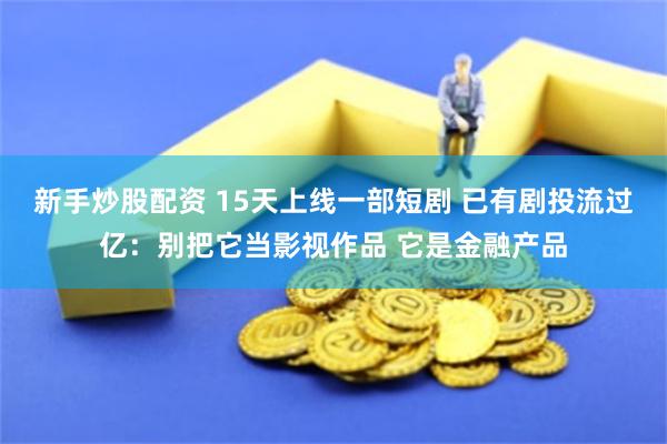 新手炒股配资 15天上线一部短剧 已有剧投流过亿：别把它当影视作品 它是金融产品