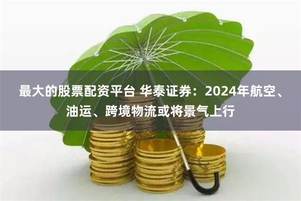 最大的股票配资平台 华泰证券：2024年航空、油运、跨境物流或将景气上行