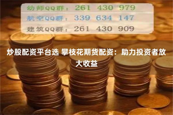 炒股配资平台选 攀枝花期货配资：助力投资者放大收益