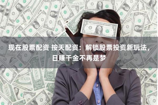 现在股票配资 按天配资：解锁股票投资新玩法，日赚千金不再是梦