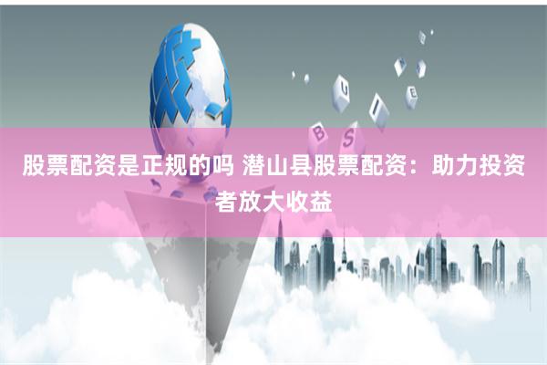 股票配资是正规的吗 潜山县股票配资：助力投资者放大收益