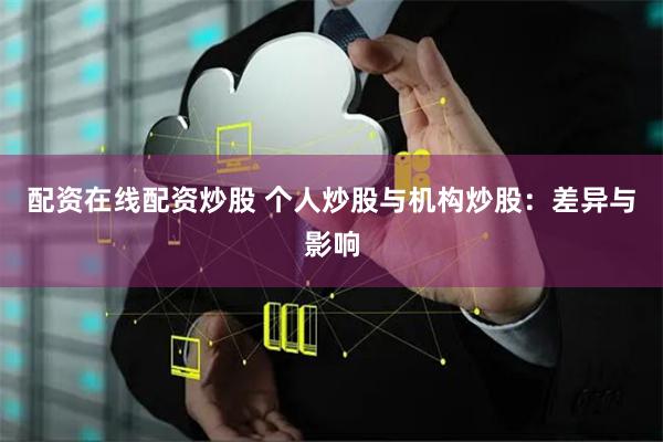 配资在线配资炒股 个人炒股与机构炒股：差异与影响