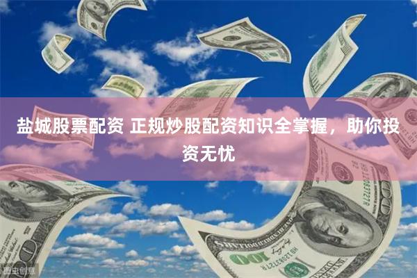 盐城股票配资 正规炒股配资知识全掌握，助你投资无忧