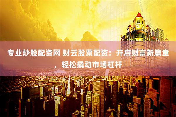 专业炒股配资网 财云股票配资：开启财富新篇章，轻松撬动市场杠杆