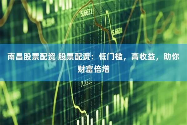 南昌股票配资 股票配资：低门槛，高收益，助你财富倍增