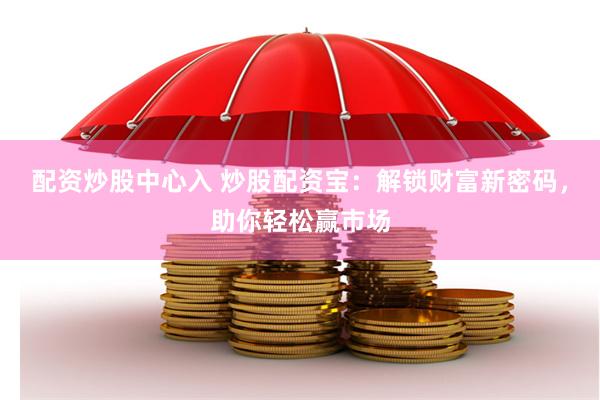 配资炒股中心入 炒股配资宝：解锁财富新密码，助你轻松赢市场
