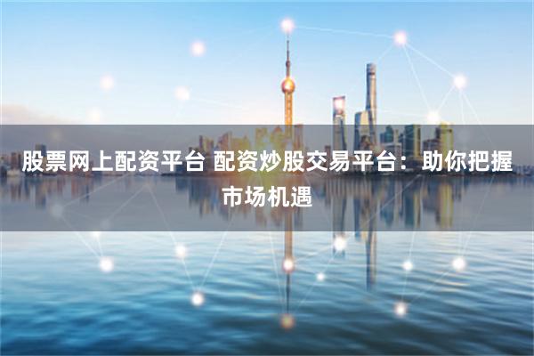 股票网上配资平台 配资炒股交易平台：助你把握市场机遇