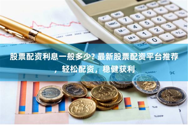 股票配资利息一般多少? 最新股票配资平台推荐，轻松配资，稳健获利