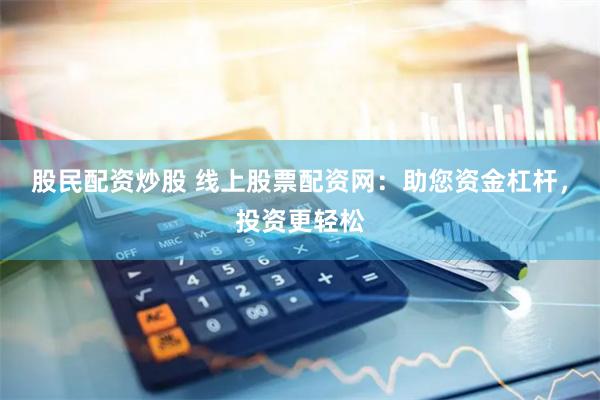 股民配资炒股 线上股票配资网：助您资金杠杆，投资更轻松
