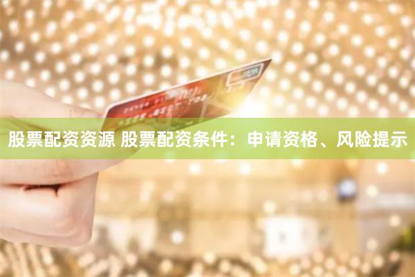 股票配资资源 股票配资条件：申请资格、风险提示