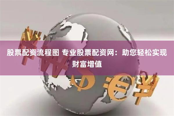股票配资流程图 专业股票配资网：助您轻松实现财富增值