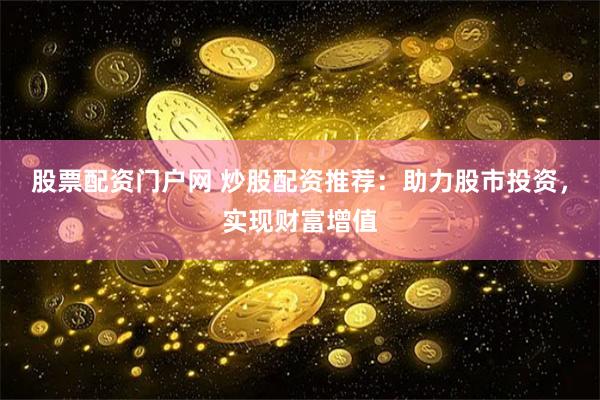 股票配资门户网 炒股配资推荐：助力股市投资，实现财富增值