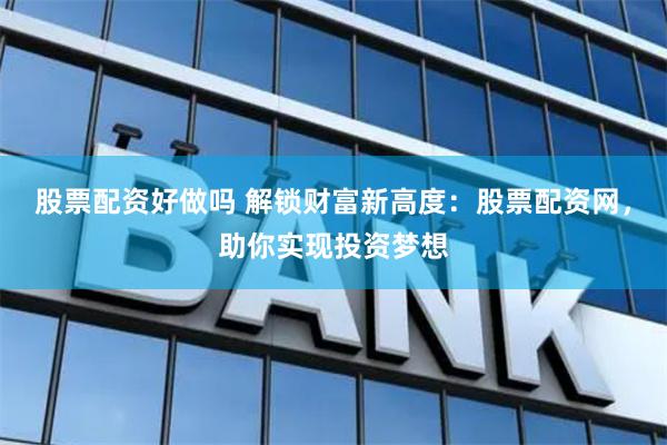 股票配资好做吗 解锁财富新高度：股票配资网，助你实现投资梦想