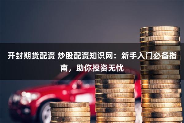 开封期货配资 炒股配资知识网：新手入门必备指南，助你投资无忧