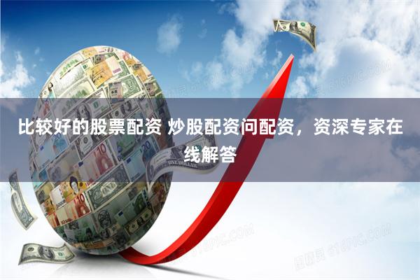 比较好的股票配资 炒股配资问配资，资深专家在线解答