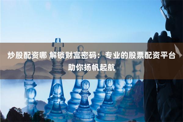 炒股配资哪 解锁财富密码：专业的股票配资平台助你扬帆起航