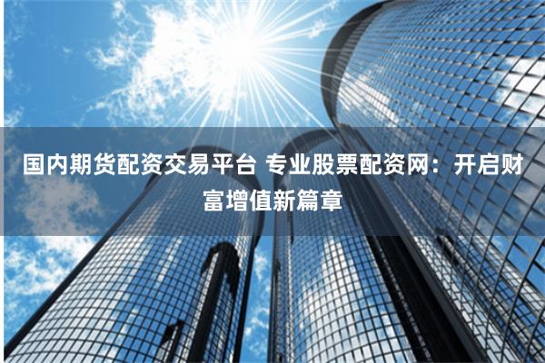 国内期货配资交易平台 专业股票配资网：开启财富增值新篇章
