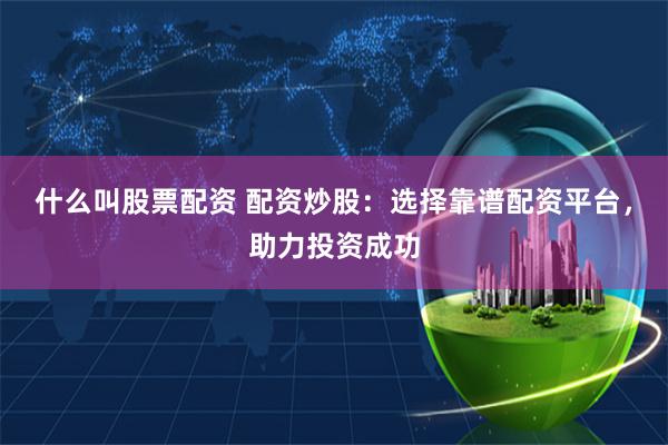 什么叫股票配资 配资炒股：选择靠谱配资平台，助力投资成功