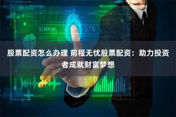 股票配资怎么办理 前程无忧股票配资：助力投资者成就财富梦想