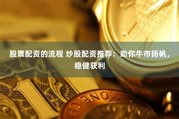 股票配资的流程 炒股配资推荐：助你牛市扬帆，稳健获利