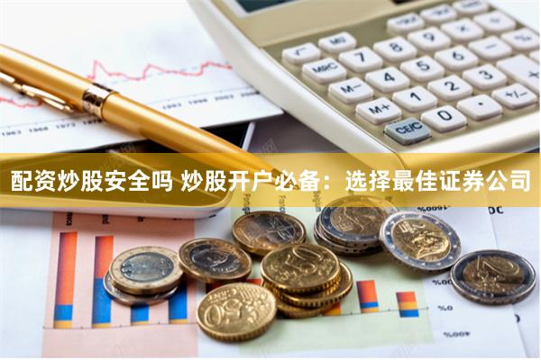 配资炒股安全吗 炒股开户必备：选择最佳证券公司