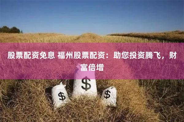 股票配资免息 福州股票配资：助您投资腾飞，财富倍增